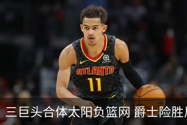 三巨头合体太阳负篮网 爵士险胜尼克斯止3连败