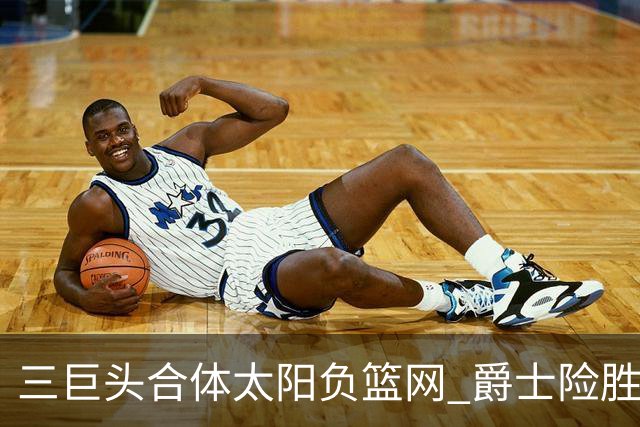 三巨头合体太阳负篮网 爵士险胜尼克斯止3连败
