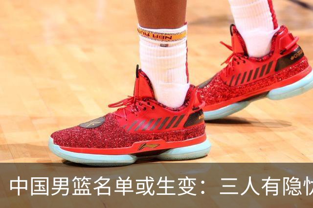 中国男篮名单或生变：三人有隐忧，强援有望归队