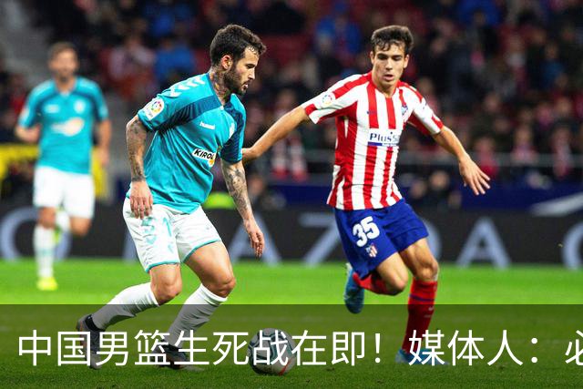 中国男篮生死战在即！媒体人：必须发挥锋线和篮板优势！
