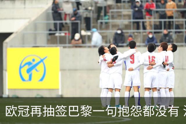 欧冠再抽签巴黎一句抱怨都没有 法媒：真耻辱！