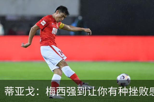 蒂亚戈：梅西强到让你有种挫败感，你在场上能做的就是尽量帮助他