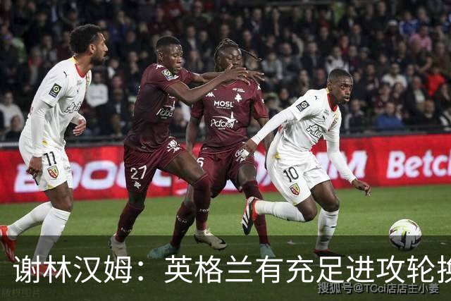 谢林汉姆：英格兰有充足进攻轮换，建议最后一场安排拉什福德首发
