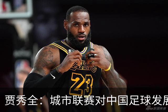 贾秀全：城市联赛对中国足球发展很有利 盼外界对土帅多些包容