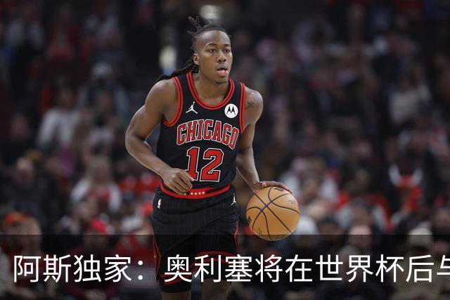 阿斯独家：奥利塞将在世界杯后与拜仁会面，皇马、巴黎等多队有意