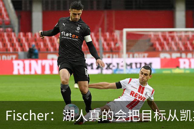 Fischer：湖人真的会把目标从凯斯勒转向杜伦吗 后者其实更难挖走